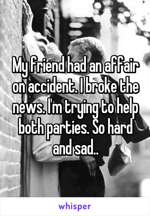 My friend had an affair on accident. I broke the news. I'm trying to help both parties. So hard and sad..