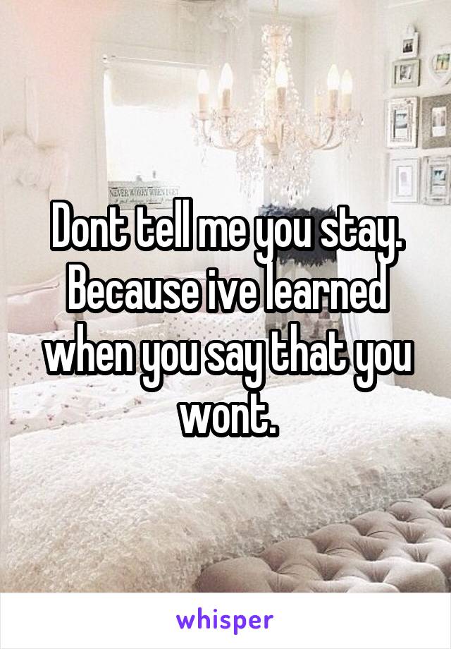 Dont tell me you stay.
Because ive learned when you say that you wont.