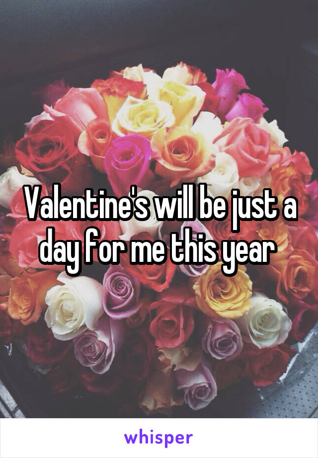 Valentine's will be just a day for me this year 