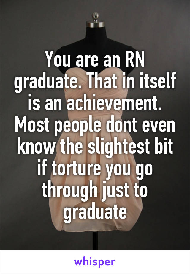 You are an RN graduate. That in itself is an achievement. Most people dont even know the slightest bit if torture you go through just to graduate