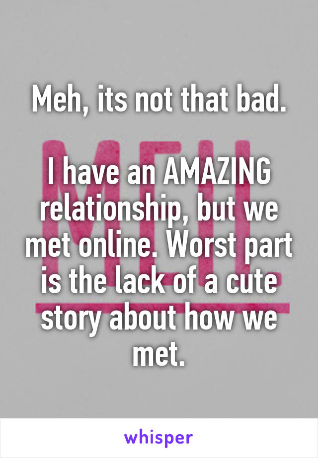 Meh, its not that bad. 

I have an AMAZING relationship, but we met online. Worst part is the lack of a cute story about how we met.