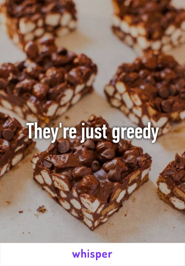 They're just greedy