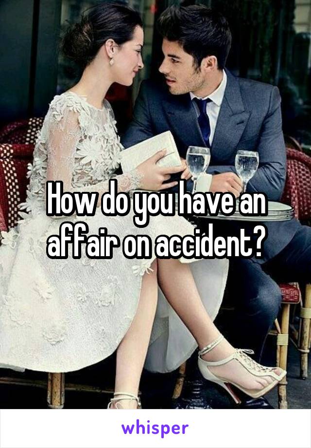 How do you have an affair on accident?