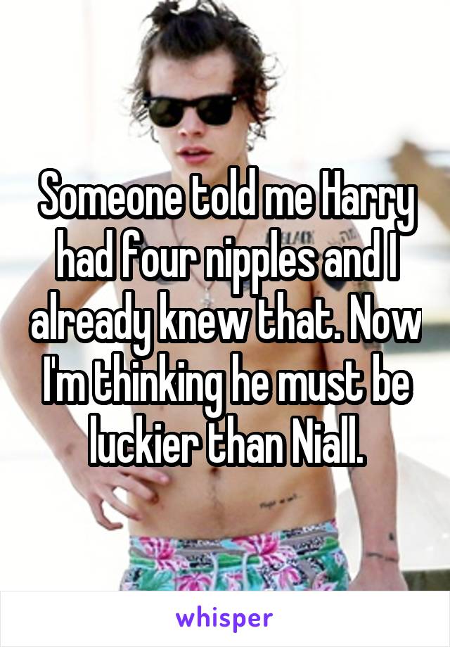 Someone told me Harry had four nipples and I already knew that. Now I'm thinking he must be luckier than Niall.