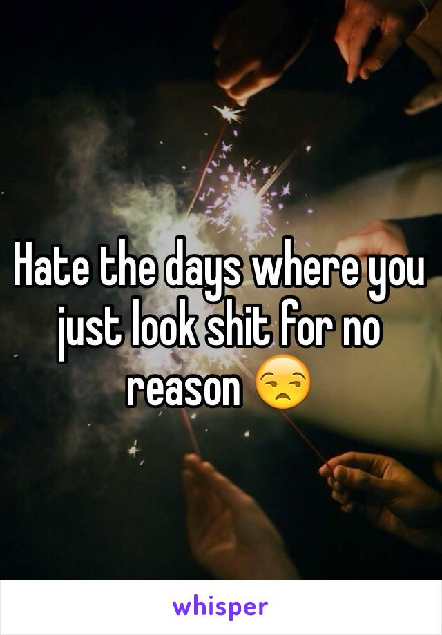 Hate the days where you just look shit for no reason 😒