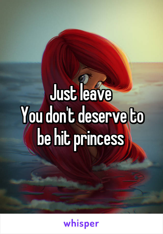 Just leave 
You don't deserve to be hit princess 