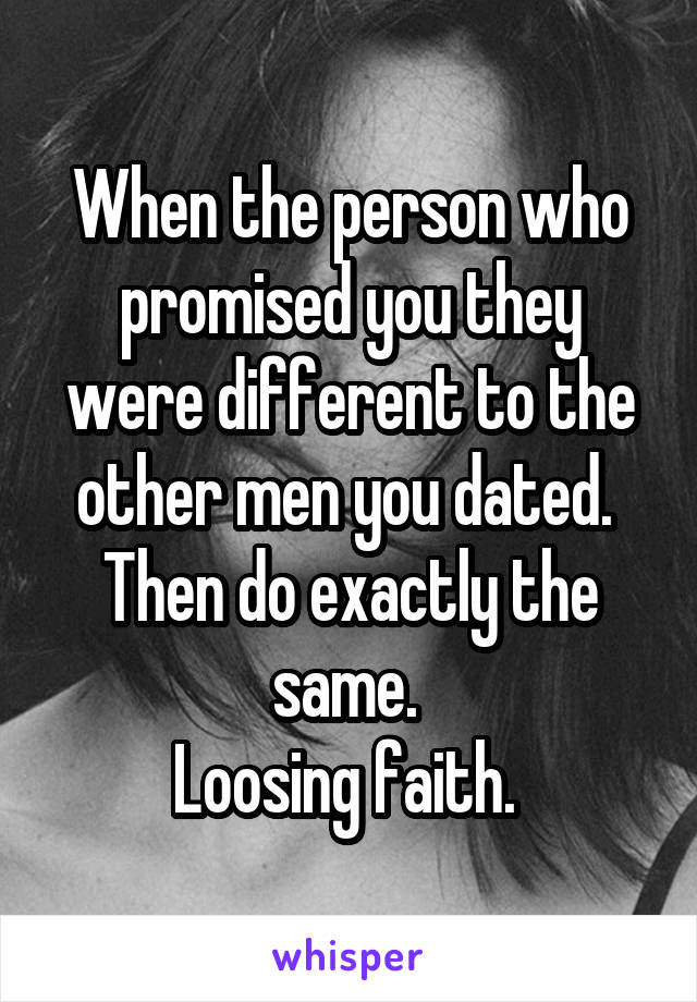 When the person who promised you they were different to the other men you dated. 
Then do exactly the same. 
Loosing faith. 