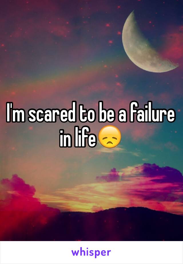 I'm scared to be a failure in life😞