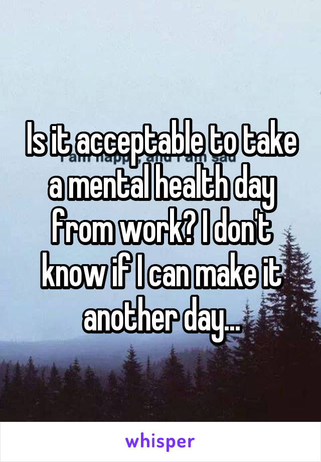 Is it acceptable to take a mental health day from work? I don't know if I can make it another day...