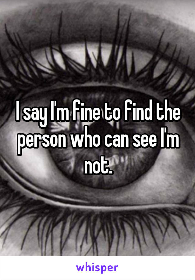 I say I'm fine to find the person who can see I'm not.