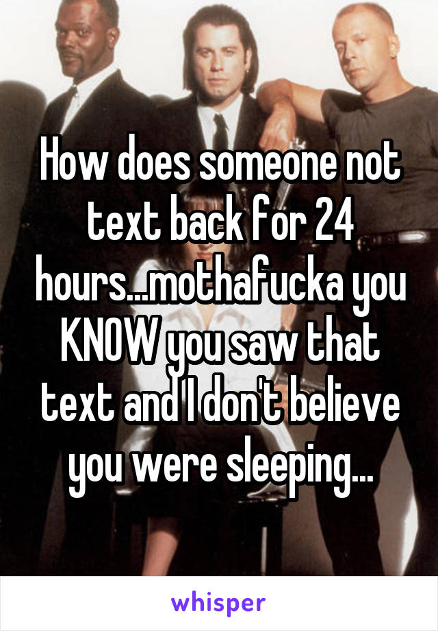 How does someone not text back for 24 hours...mothafucka you KNOW you saw that text and I don't believe you were sleeping...