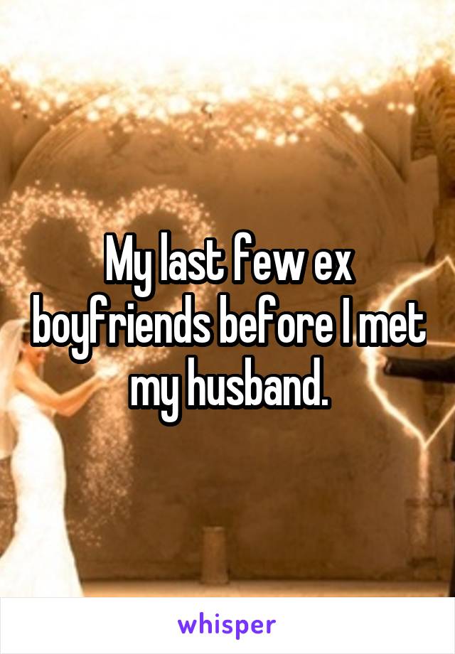 My last few ex boyfriends before I met my husband.