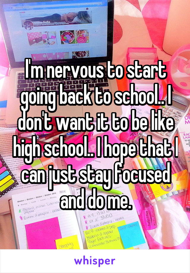 I'm nervous to start going back to school.. I don't want it to be like high school.. I hope that I can just stay focused and do me.