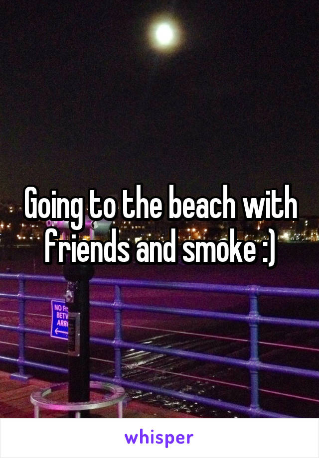 Going to the beach with friends and smoke :)