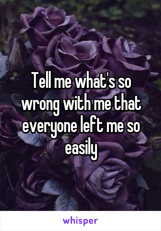 Tell me what's so wrong with me that everyone left me so easily