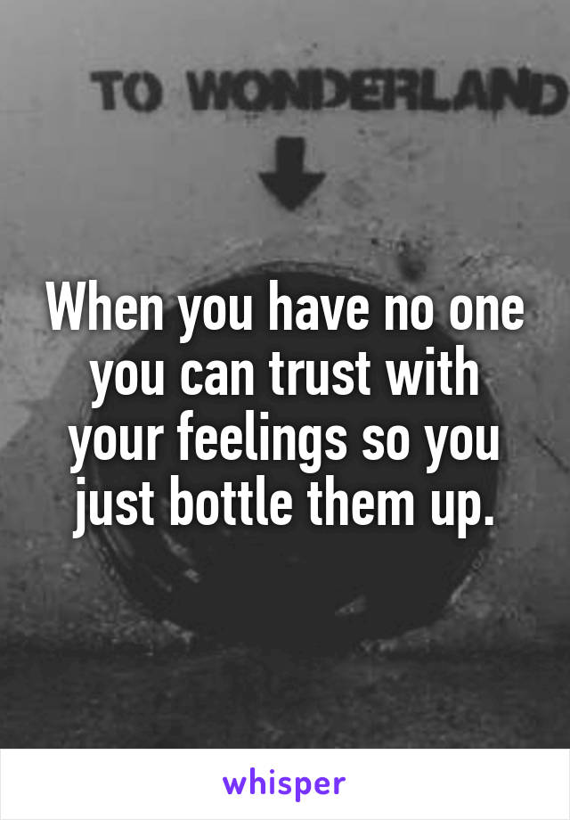 When you have no one you can trust with your feelings so you just bottle them up.