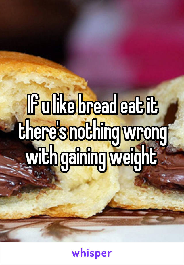 If u like bread eat it there's nothing wrong with gaining weight 