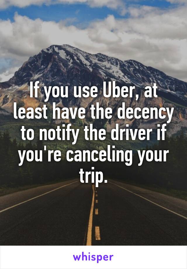 If you use Uber, at least have the decency to notify the driver if you're canceling your trip.