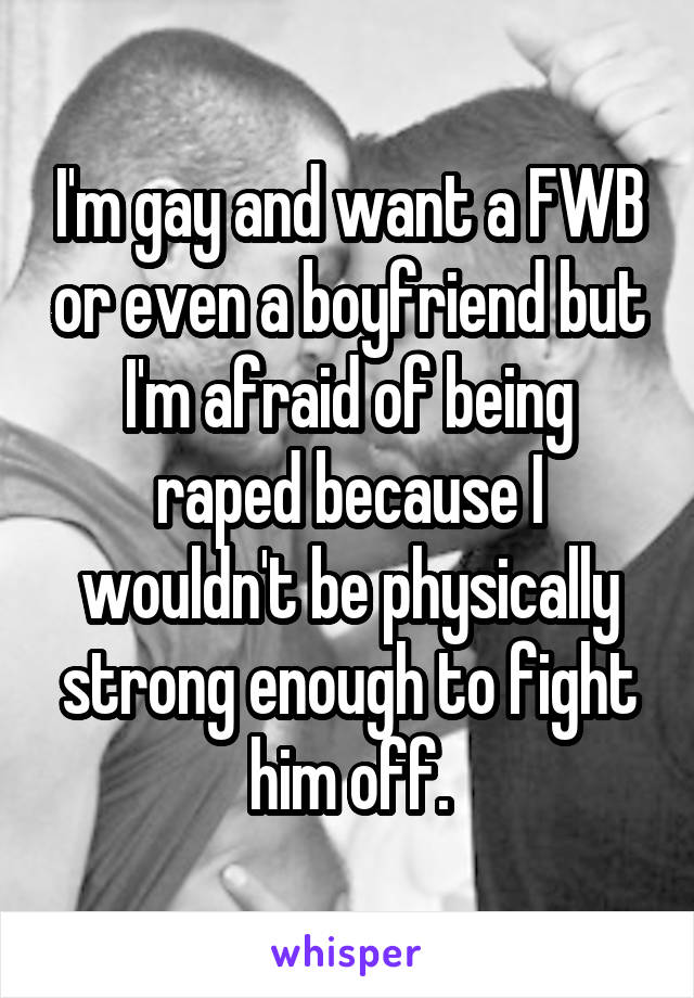 I'm gay and want a FWB or even a boyfriend but I'm afraid of being raped because I wouldn't be physically strong enough to fight him off.