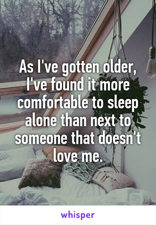 As I've gotten older, I've found it more comfortable to sleep alone than next to someone that doesn't love me.