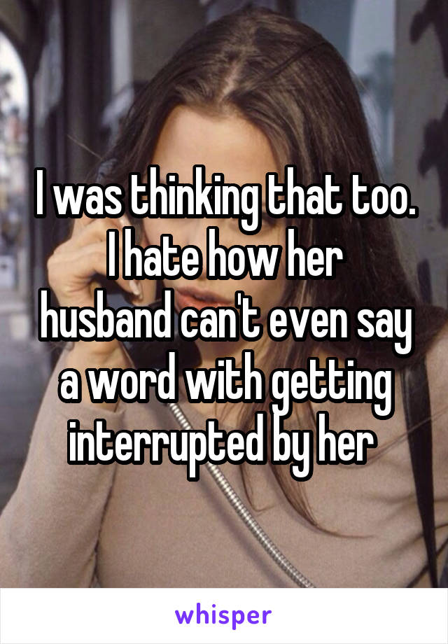 I was thinking that too.
I hate how her husband can't even say a word with getting interrupted by her 