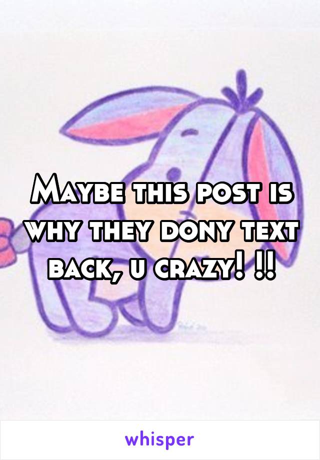 Maybe this post is why they dony text back, u crazy! !!