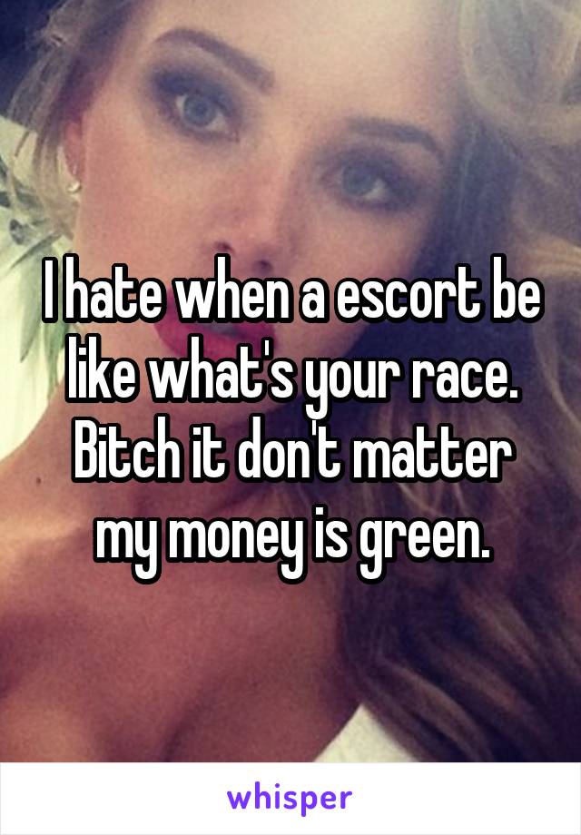 I hate when a escort be like what's your race. Bitch it don't matter my money is green.