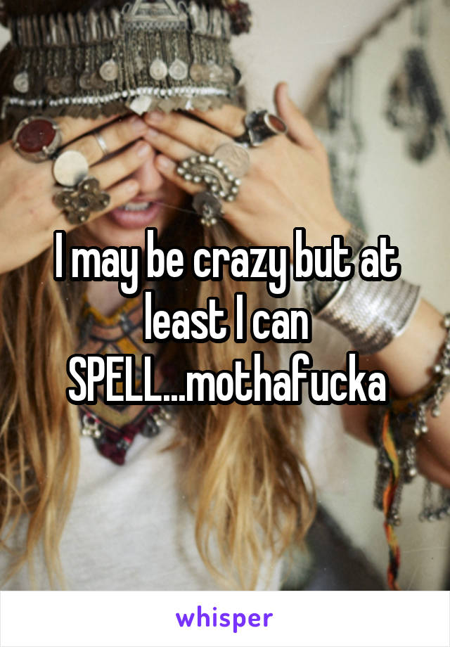 I may be crazy but at least I can SPELL...mothafucka