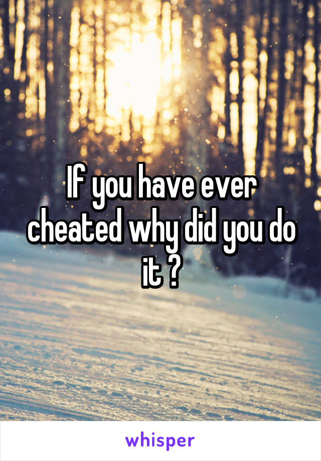 If you have ever cheated why did you do it ?