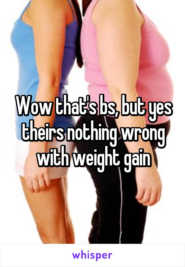 Wow that's bs, but yes theirs nothing wrong with weight gain