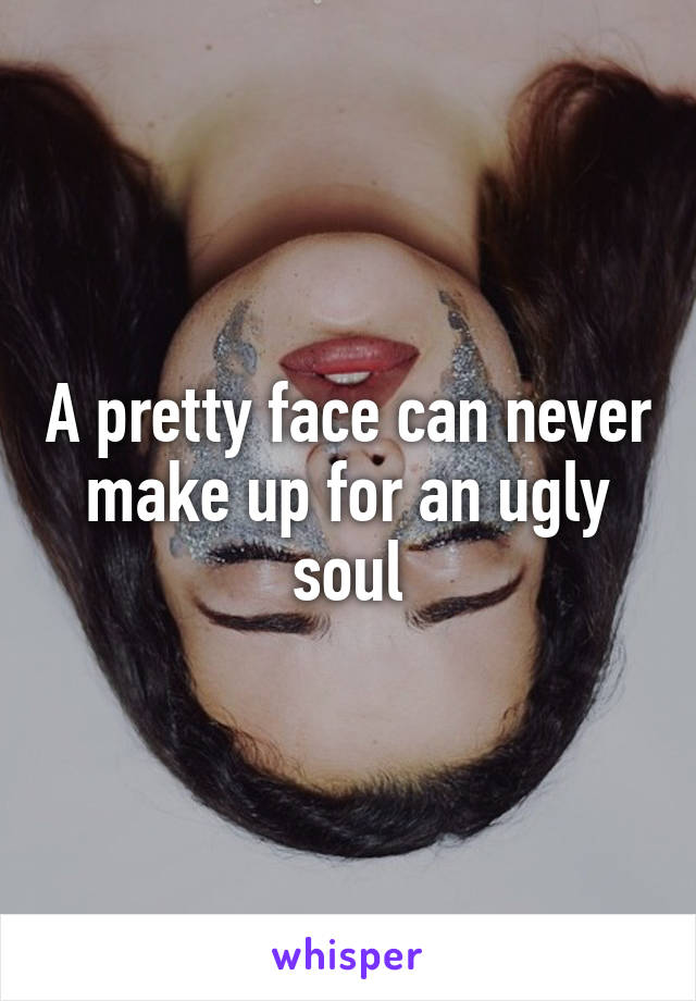 A pretty face can never make up for an ugly soul