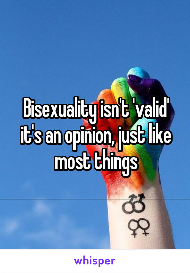Bisexuality isn't 'valid' it's an opinion, just like most things