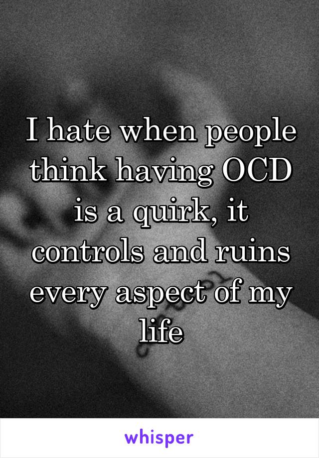 I hate when people think having OCD is a quirk, it controls and ruins every aspect of my life