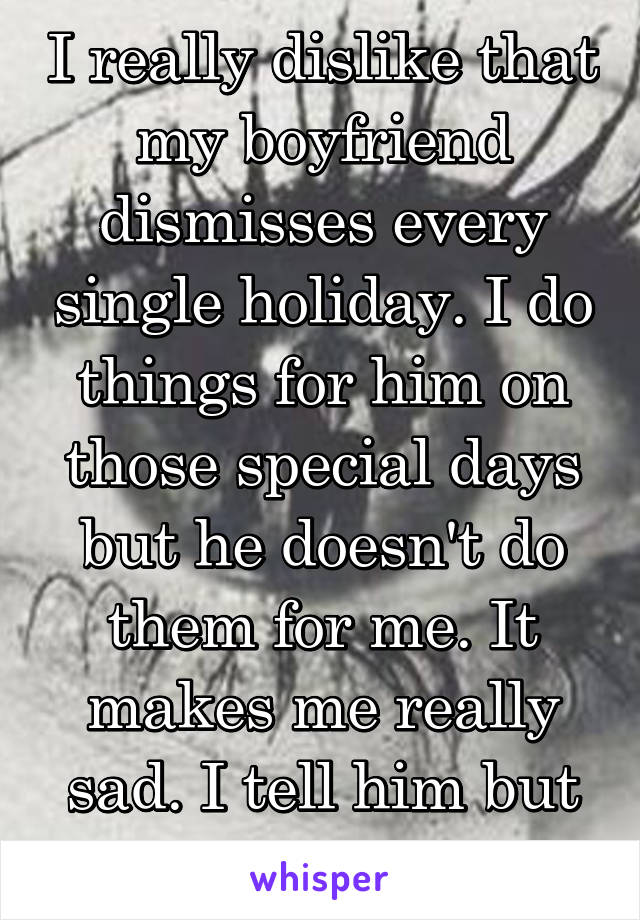 I really dislike that my boyfriend dismisses every single holiday. I do things for him on those special days but he doesn't do them for me. It makes me really sad. I tell him but he doesn't get it.