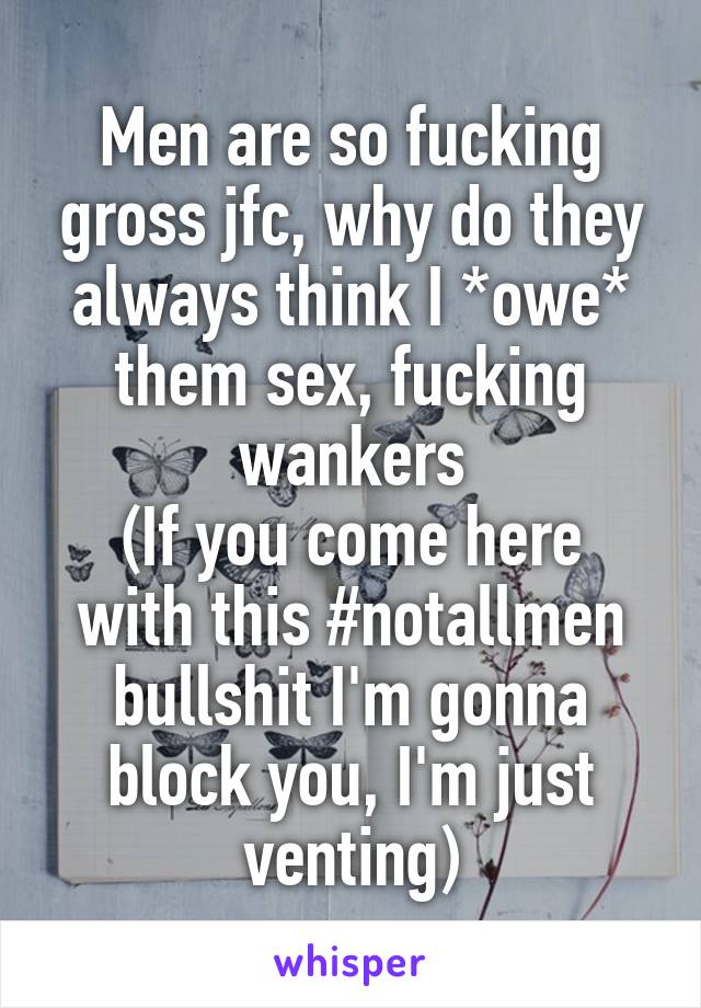 Men are so fucking gross jfc, why do they always think I *owe* them sex, fucking wankers
(If you come here with this #notallmen bullshit I'm gonna block you, I'm just venting)