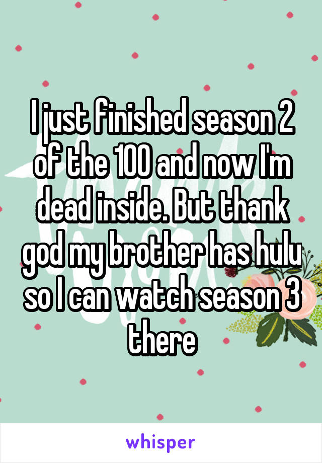 I just finished season 2 of the 100 and now I'm dead inside. But thank god my brother has hulu so I can watch season 3 there