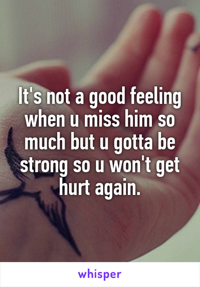 It's not a good feeling when u miss him so much but u gotta be strong so u won't get hurt again.