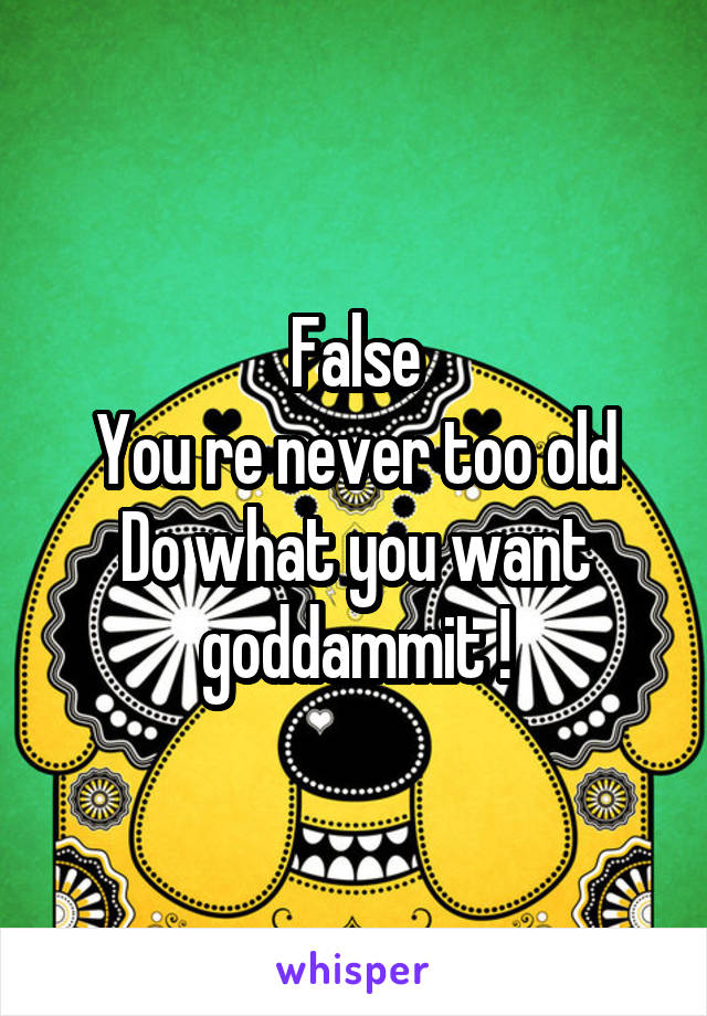 False
You re never too old
Do what you want goddammit !