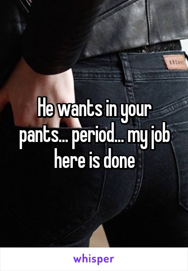 He wants in your pants... period... my job here is done