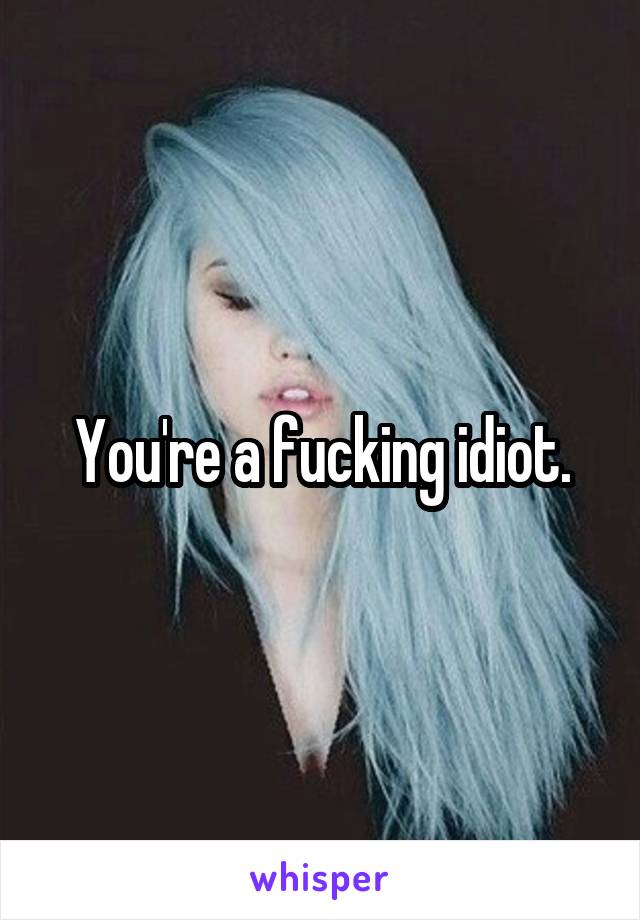 You're a fucking idiot.