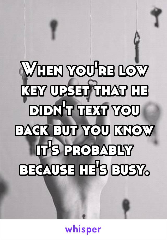 When you're low key upset that he didn't text you back but you know it's probably because he's busy.