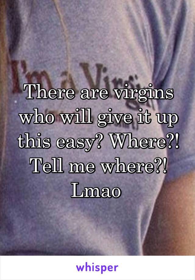 There are virgins who will give it up this easy? Where?! Tell me where?! Lmao 