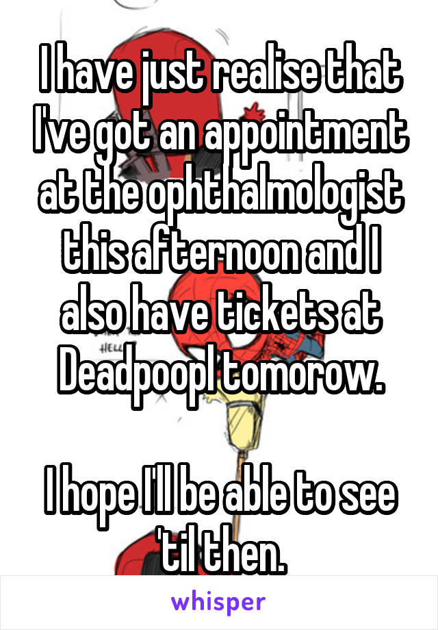 I have just realise that I've got an appointment at the ophthalmologist this afternoon and I also have tickets at Deadpoopl tomorow.

I hope I'll be able to see 'til then.