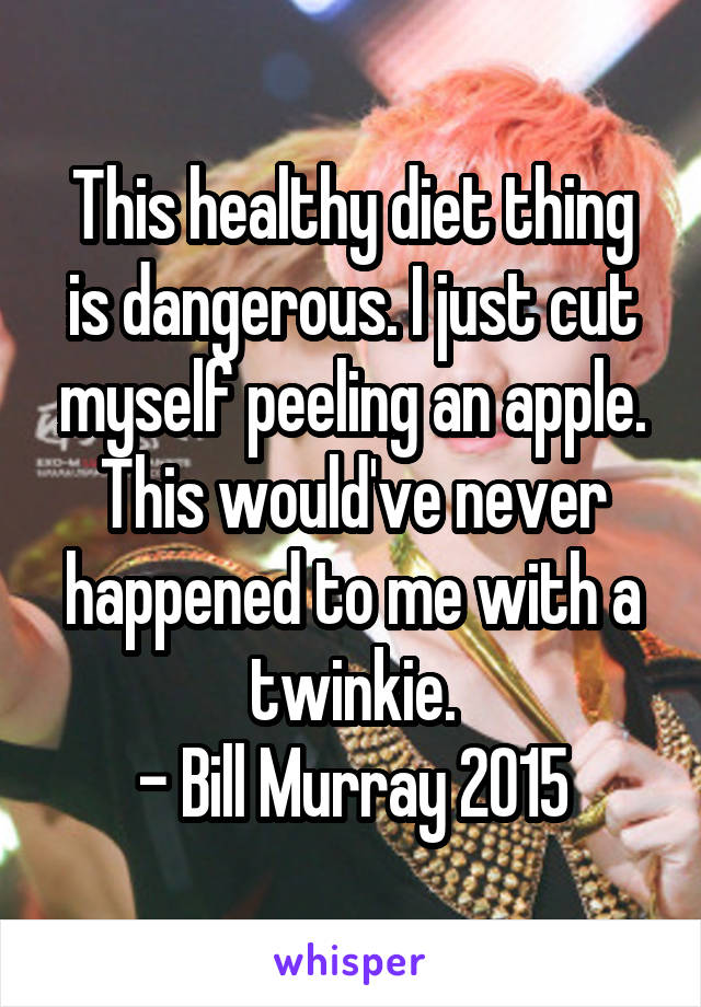 This healthy diet thing is dangerous. I just cut myself peeling an apple. This would've never happened to me with a twinkie.
- Bill Murray 2015