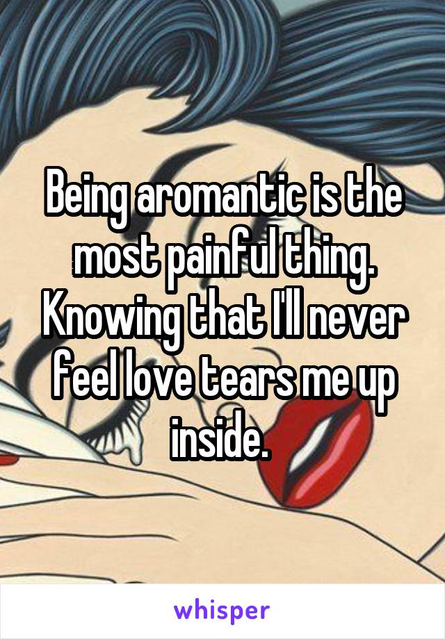 Being aromantic is the most painful thing. Knowing that I'll never feel love tears me up inside. 