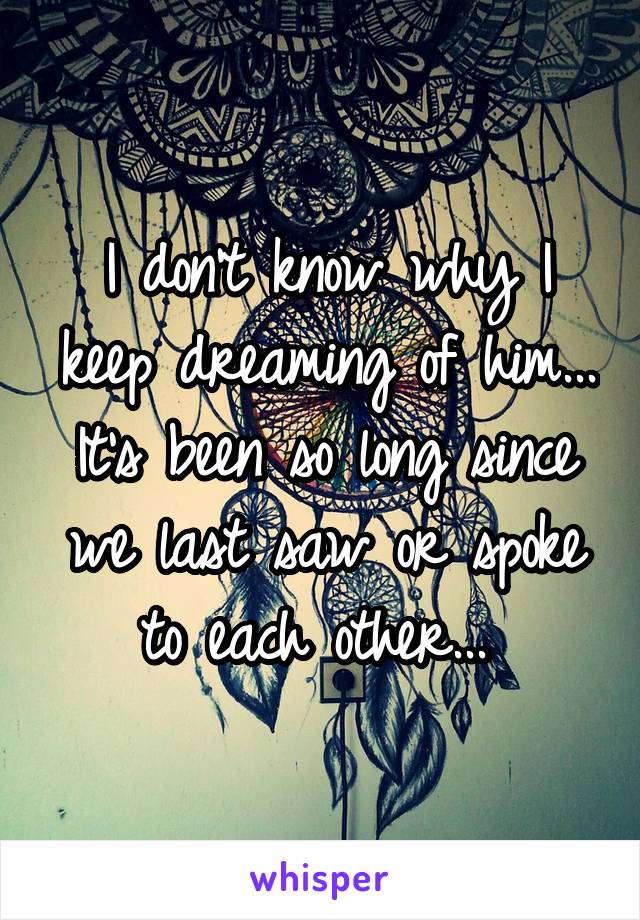 I don't know why I keep dreaming of him... It's been so long since we last saw or spoke to each other... 