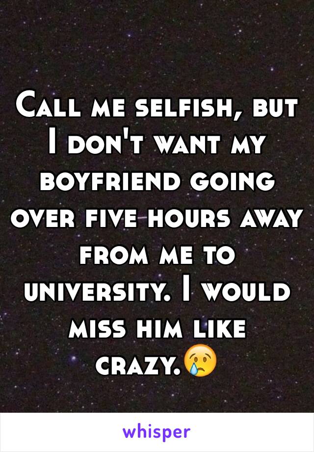 Call me selfish, but I don't want my boyfriend going over five hours away from me to university. I would miss him like crazy.😢