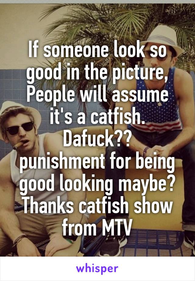 If someone look so good in the picture,
People will assume it's a catfish.
Dafuck??
punishment for being good looking maybe?
Thanks catfish show from MTV