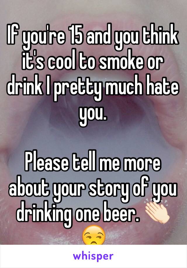 If you're 15 and you think it's cool to smoke or drink I pretty much hate you. 

Please tell me more about your story of you drinking one beer. 👏🏻😒