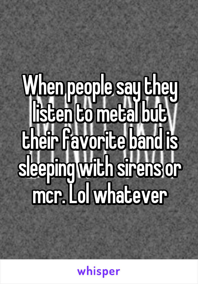 When people say they listen to metal but their favorite band is sleeping with sirens or mcr. Lol whatever